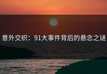 意外交织：91大事件背后的悬念之谜