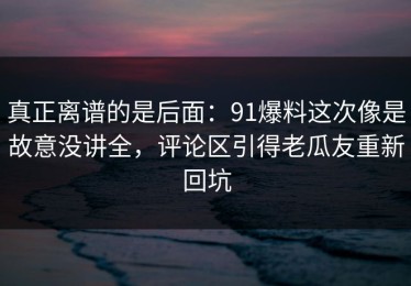 真正离谱的是后面：91爆料这次像是故意没讲全，评论区引得老瓜友重新回坑