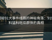 揭秘91大事件线路的神秘角落：91爆料猛料吃瓜群体的真相