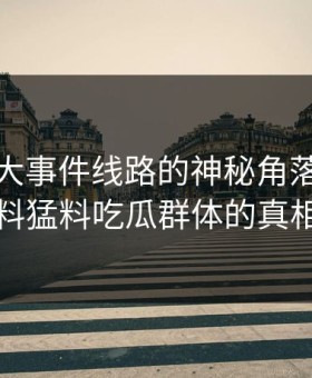 揭秘91大事件线路的神秘角落：91爆料猛料吃瓜群体的真相