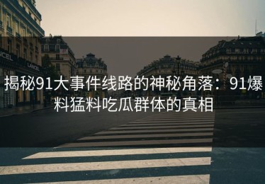 揭秘91大事件线路的神秘角落：91爆料猛料吃瓜群体的真相