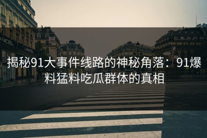 揭秘91大事件线路的神秘角落：91爆料猛料吃瓜群体的真相
