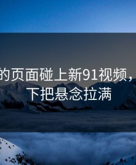刚刷到的页面碰上新91视频，结果一下把悬念拉满