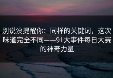 别说没提醒你：同样的关键词，这次味道完全不同——91大事件每日大赛的神奇力量