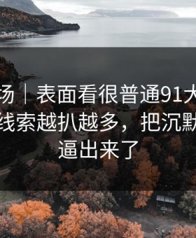 吃瓜现场｜表面看很普通91大事件线路相关线索越扒越多，把沉默的人都逼出来了