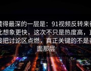 藏得最深的一层是：91视频反转来得比想象更快，这次不只是热度高，直接把讨论区点燃，真正关键的不是表面那层