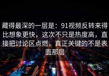 藏得最深的一层是：91视频反转来得比想象更快，这次不只是热度高，直接把讨论区点燃，真正关键的不是表面那层