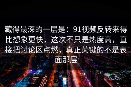 藏得最深的一层是：91视频反转来得比想象更快，这次不只是热度高，直接把讨论区点燃，真正关键的不是表面那层