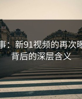 重温旧事：新91视频的再次曝光与其背后的深层含义