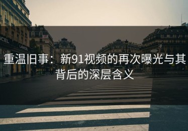 重温旧事：新91视频的再次曝光与其背后的深层含义
