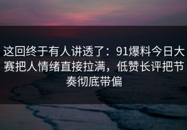 这回终于有人讲透了：91爆料今日大赛把人情绪直接拉满，低赞长评把节奏彻底带偏