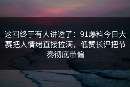 这回终于有人讲透了：91爆料今日大赛把人情绪直接拉满，低赞长评把节奏彻底带偏