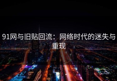 91网与旧贴回流：网络时代的迷失与重现