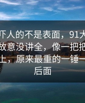 原来最吓人的不是表面，91大事件这次像是故意没讲全，像一把把旧账翻到台面上，原来最重的一锤一直藏在后面