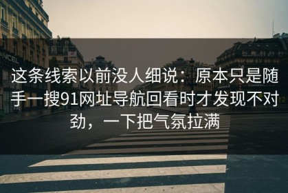 这条线索以前没人细说：原本只是随手一搜91网址导航回看时才发现不对劲，一下把气氛拉满