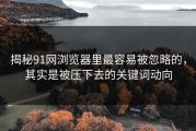揭秘91网浏览器里最容易被忽略的，其实是被压下去的关键词动向