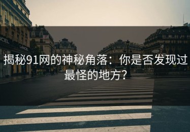 揭秘91网的神秘角落：你是否发现过最怪的地方？