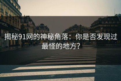 揭秘91网的神秘角落：你是否发现过最怪的地方？