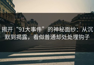 揭开“91大事件”的神秘面纱：从沉默到揭露，看似普通却处处埋钩子