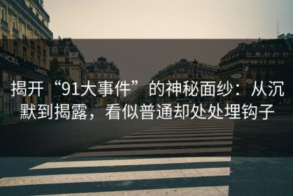 揭开“91大事件”的神秘面纱：从沉默到揭露，看似普通却处处埋钩子