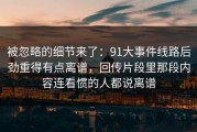 被忽略的细节来了：91大事件线路后劲重得有点离谱，回传片段里那段内容连看惯的人都说离谱