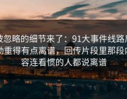 被忽略的细节来了：91大事件线路后劲重得有点离谱，回传片段里那段内容连看惯的人都说离谱