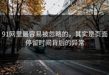 91网里最容易被忽略的，其实是页面停留时间背后的异常
