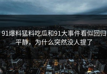 91爆料猛料吃瓜和91大事件看似回归平静，为什么突然没人提了