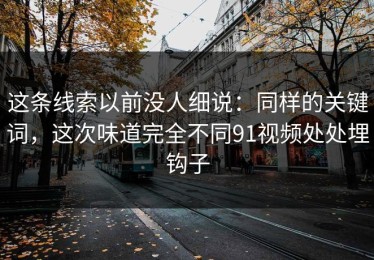 这条线索以前没人细说：同样的关键词，这次味道完全不同91视频处处埋钩子