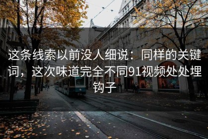 这条线索以前没人细说：同样的关键词，这次味道完全不同91视频处处埋钩子