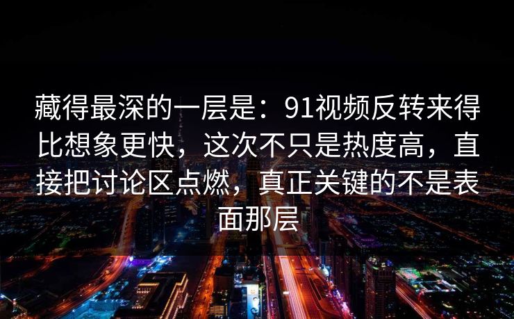 藏得最深的一层是:91视频反转来得比想象更快,这次不只是热度高,直接把讨论区点燃,真正关键的不是表面那层 藏得最深的一层是:91视频反转来得比想象更快,这次不只是热度高,直接把讨论区点燃,真正关键的不是表面那层