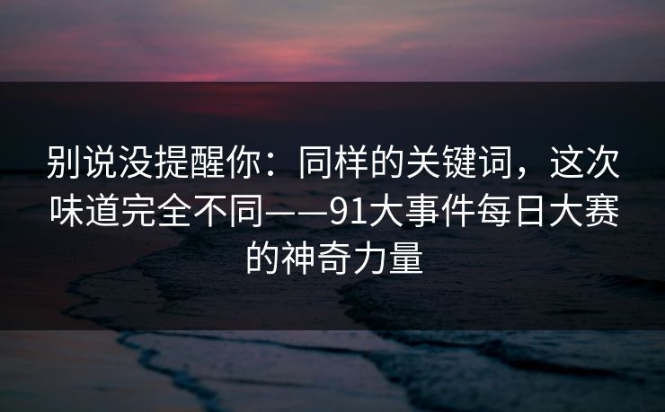 别说没提醒你:同样的关键词,这次味道完全不同——91大事件每日大赛的神奇力量 别说没提醒你:同样的关键词,这次味道完全不同——91大事件每日大赛的神奇力量