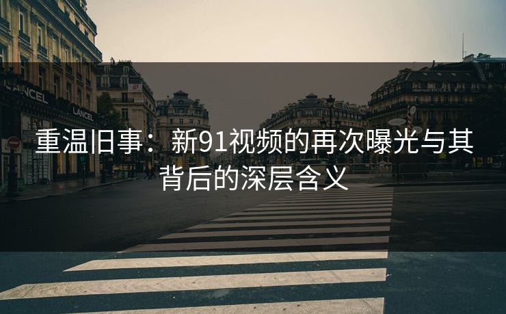重温旧事:新91视频的再次曝光与其背后的深层含义 重温旧事:新91视频的再次曝光与其背后的深层含义
