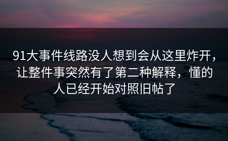 91大事件线路没人想到会从这里炸开，让整件事突然有了第二种解释，懂的人已经开始对照旧帖了