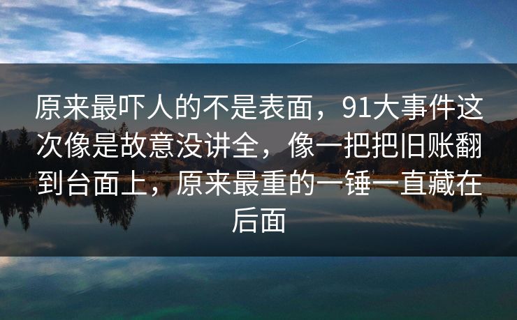 原来最吓人的不是表面，91大事件这次像是故意没讲全，像一把把旧账翻到台面上，原来最重的一锤一直藏在后面