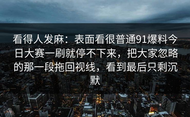 看得人发麻：表面看很普通91爆料今日大赛一刷就停不下来，把大家忽略的那一段拖回视线，看到最后只剩沉默