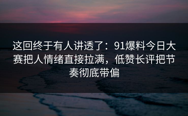 这回终于有人讲透了：91爆料今日大赛把人情绪直接拉满，低赞长评把节奏彻底带偏