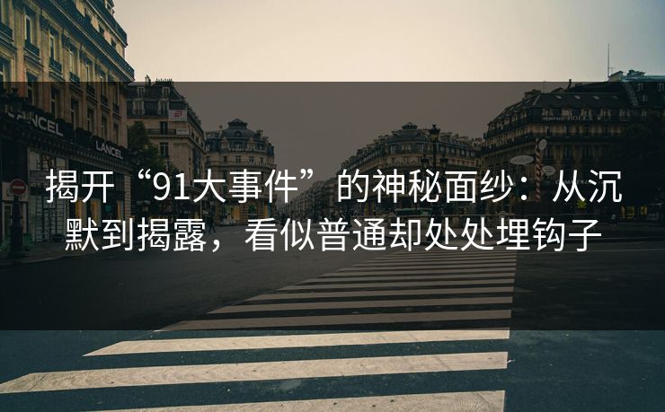 揭开“91大事件”的神秘面纱:从沉默到揭露,看似普通却处处埋钩子 揭开“91大事件”的神秘面纱:从沉默到揭露,看似普通却处处埋钩子